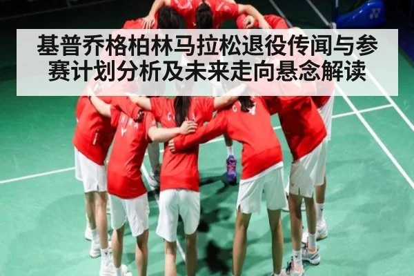 基普乔格柏林马拉松退役传闻与参赛计划分析及未来走向悬念解读